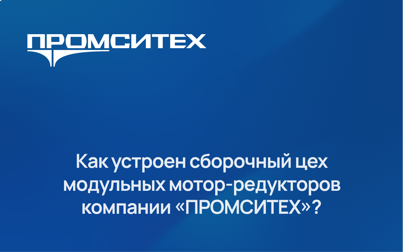 Как устроен сборочный цех модульных мотор-редукторов компании «ПРОМСИТЕХ»?